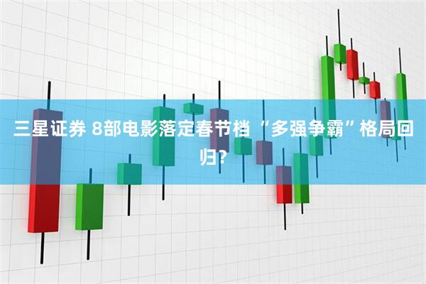 三星证券 8部电影落定春节档 “多强争霸”格局回归？