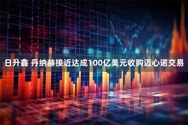 日升鑫 丹纳赫接近达成100亿美元收购迈心诺交易