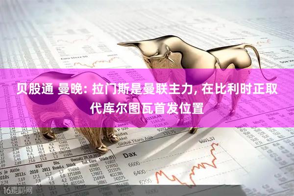 贝股通 曼晚: 拉门斯是曼联主力, 在比利时正取代库尔图瓦首发位置