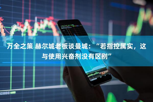 万全之策 赫尔城老板谈曼城：“若指控属实，这与使用兴奋剂没有区别”