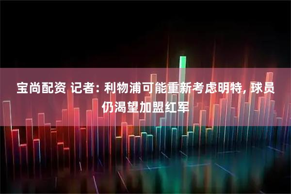 宝尚配资 记者: 利物浦可能重新考虑明特, 球员仍渴望加盟红军
