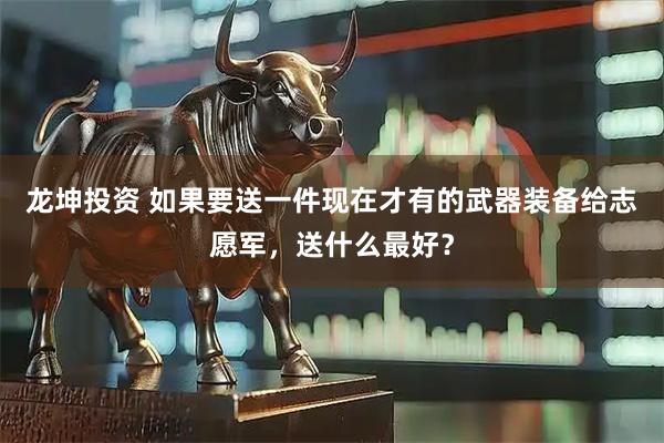 龙坤投资 如果要送一件现在才有的武器装备给志愿军，送什么最好？