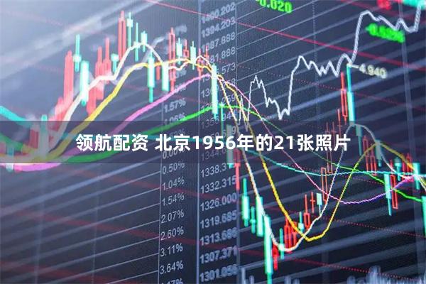领航配资 北京1956年的21张照片