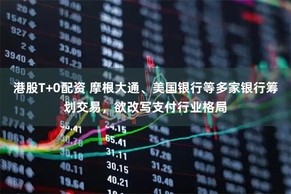 港股T+0配资 摩根大通、美国银行等多家银行筹划交易，欲改写支付行业格局