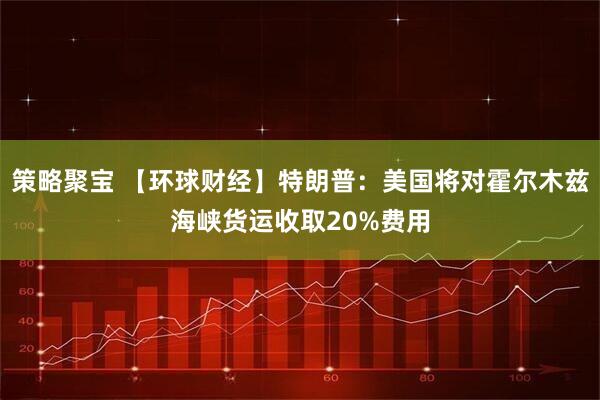 策略聚宝 【环球财经】特朗普：美国将对霍尔木兹海峡货运收取20%费用
