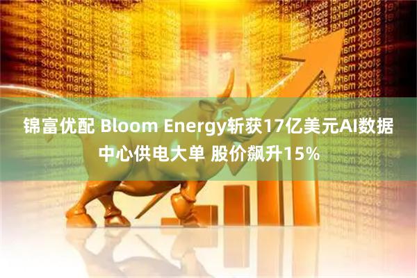 锦富优配 Bloom Energy斩获17亿美元AI数据中心供电大单 股价飙升15%