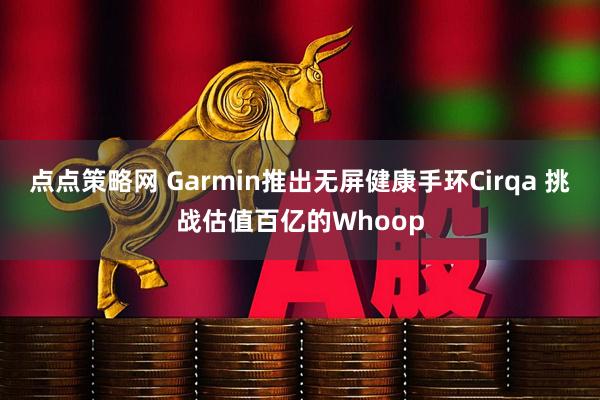 点点策略网 Garmin推出无屏健康手环Cirqa 挑战估值百亿的Whoop