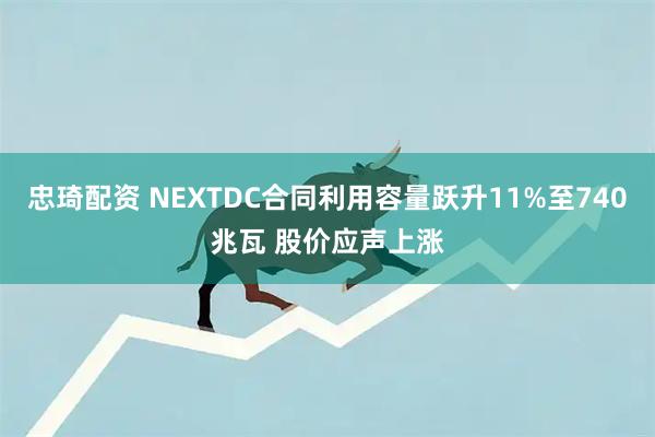 忠琦配资 NEXTDC合同利用容量跃升11%至740兆瓦 股价应声上涨