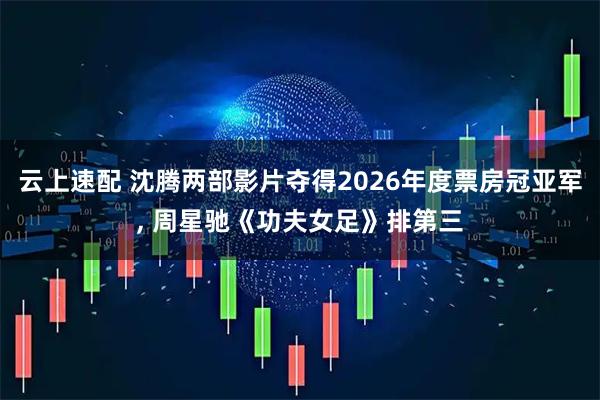 云上速配 沈腾两部影片夺得2026年度票房冠亚军, 周星驰《功夫女足》排第三