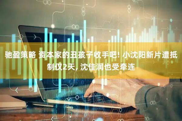 驰盈策略 资本家的丑孩子收手吧! 小沈阳新片遭抵制仅2天, 沈佳润也受牵连
